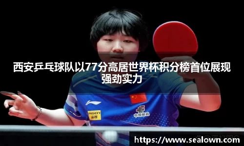 西安乒乓球队以77分高居世界杯积分榜首位展现强劲实力